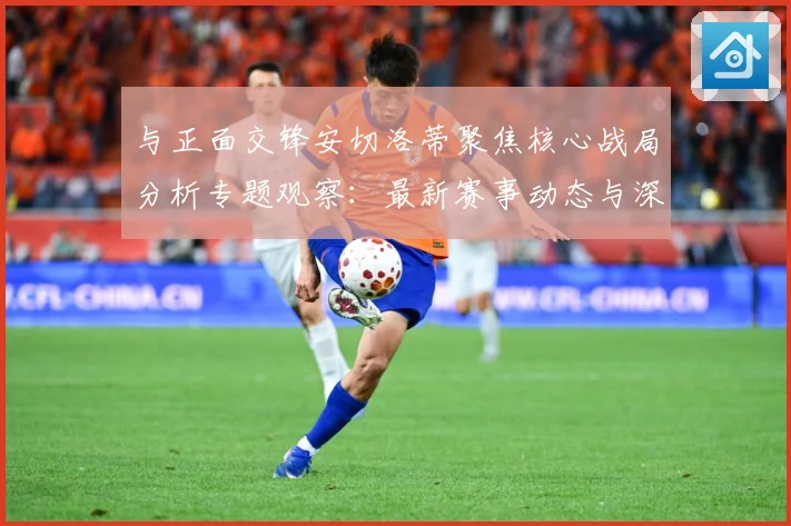 与正面交锋安切洛蒂聚焦核心战局分析专题观察：最新赛事动态与深度分析
