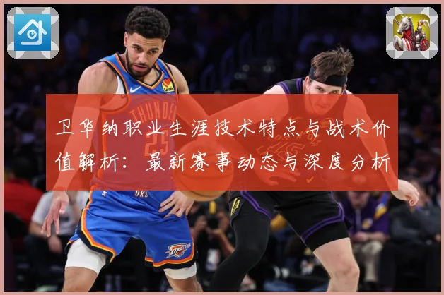 卫华纳职业生涯技术特点与战术价值解析：最新赛事动态与深度分析