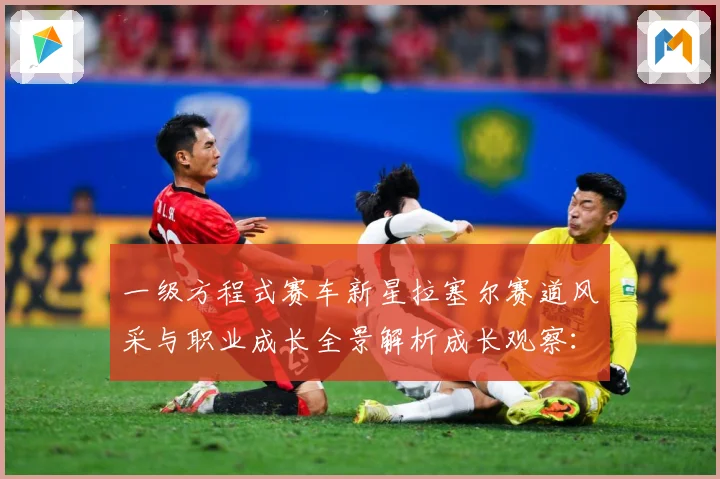一级方程式赛车新星拉塞尔赛道风采与职业成长全景解析成长观察：最新赛事动态与深度分析