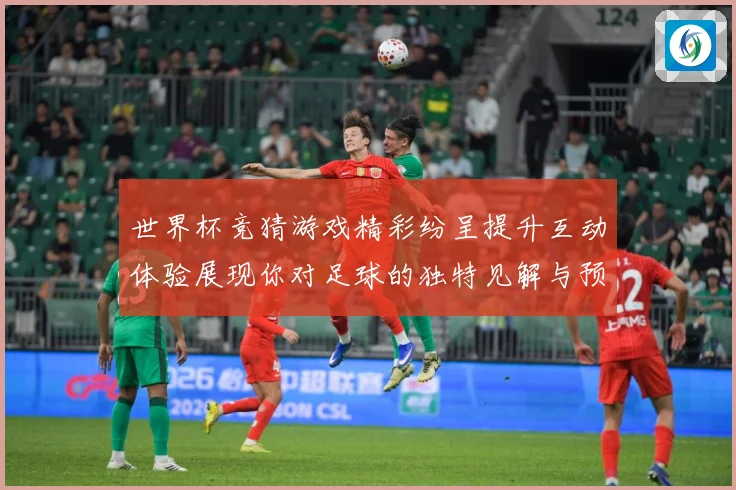 世界杯竞猜游戏精彩纷呈提升互动体验展现你对足球的独特见解与预数据研判：最新赛事动态与深度分析