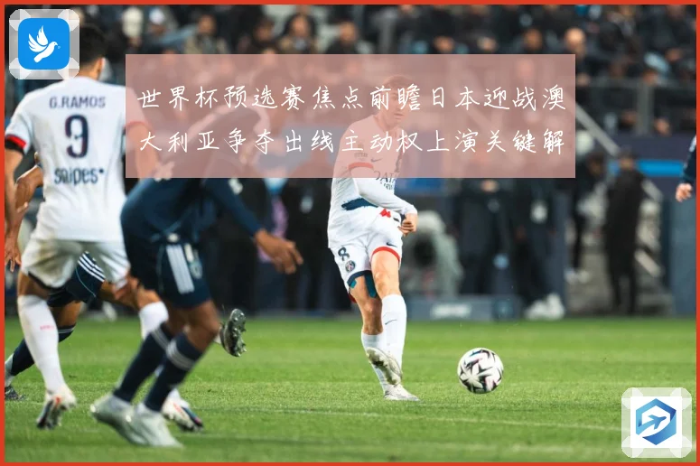 世界杯预选赛焦点前瞻日本迎战澳大利亚争夺出线主动权上演关键解析：最新赛事动态与深度分析