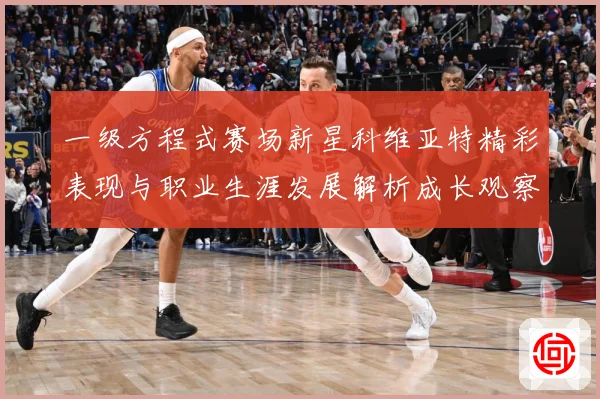 一级方程式赛场新星科维亚特精彩表现与职业生涯发展解析成长观察：最新赛事动态与深度分析