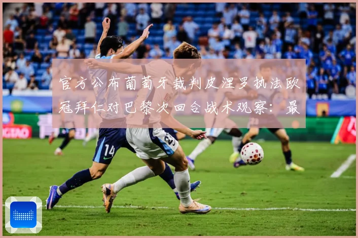 官方公布葡萄牙裁判皮涅罗执法欧冠拜仁对巴黎次回合战术观察：最新赛事动态与深度分析