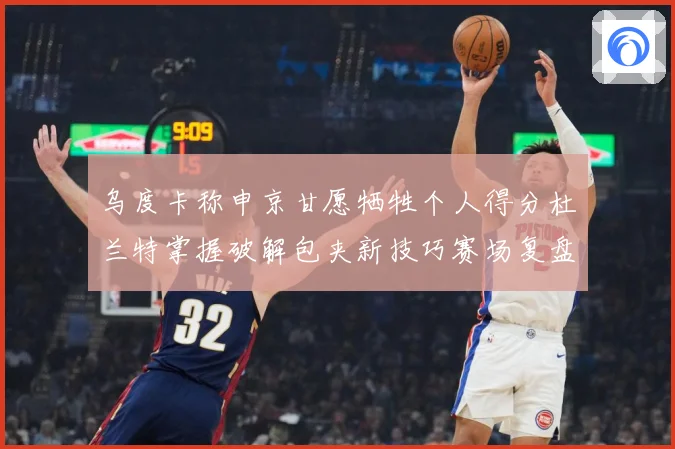 乌度卡称申京甘愿牺牲个人得分杜兰特掌握破解包夹新技巧赛场复盘：最新赛事动态与深度分析