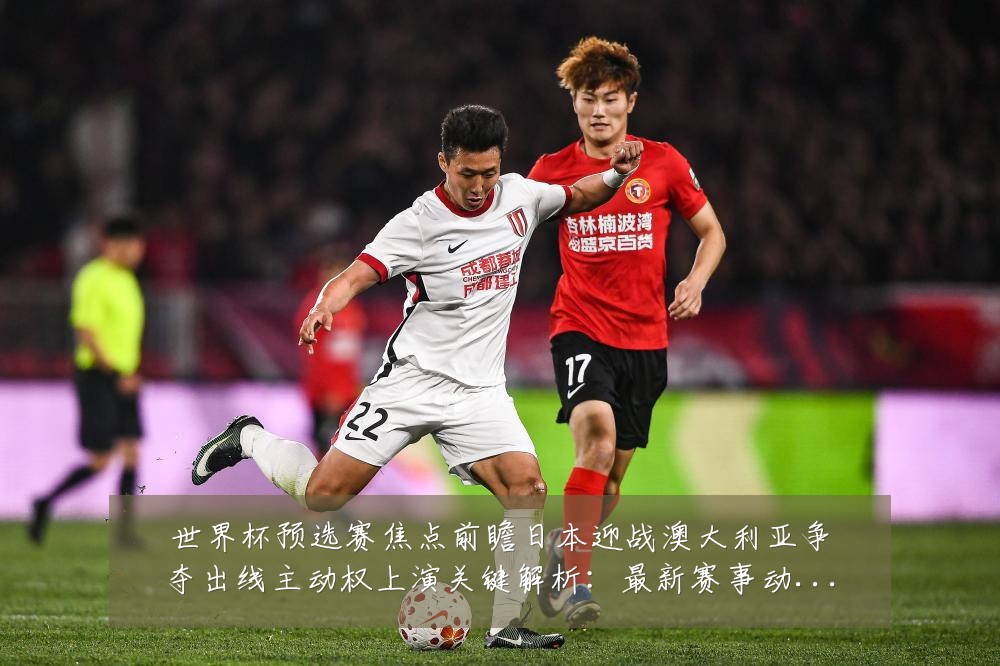 世界杯预选赛焦点前瞻日本迎战澳大利亚争夺出线主动权上演关键解析：最新赛事动态与深度分析