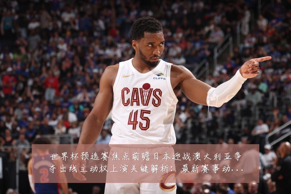 世界杯预选赛焦点前瞻日本迎战澳大利亚争夺出线主动权上演关键解析：最新赛事动态与深度分析
