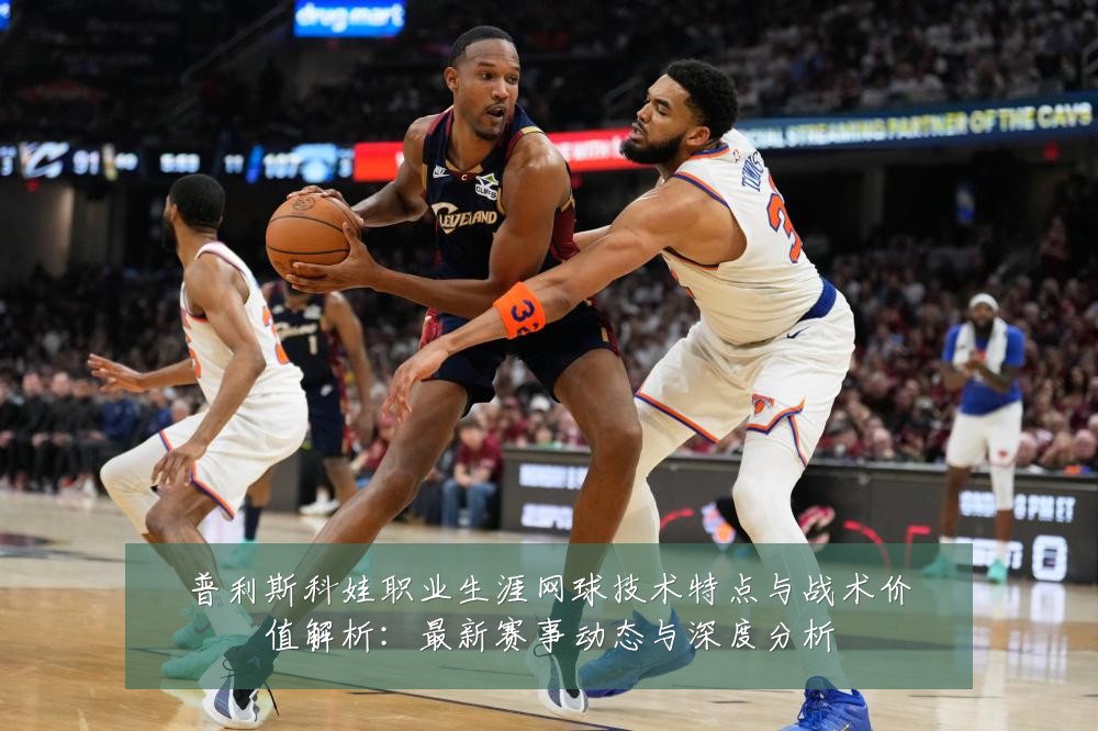 普利斯科娃职业生涯网球技术特点与战术价值解析：最新赛事动态与深度分析