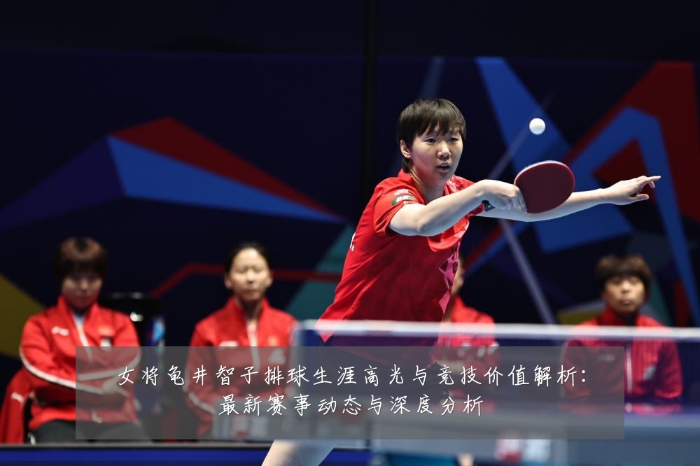 女将龟井智子排球生涯高光与竞技价值解析：最新赛事动态与深度分析