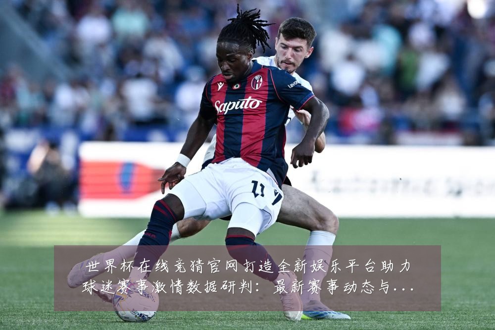 世界杯在线竞猜官网打造全新娱乐平台助力球迷赛事激情数据研判:最新赛事动态与深度分析
