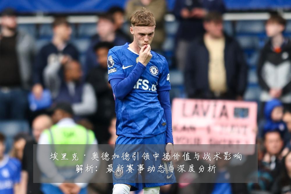 埃里克·奥德加德引领中场价值与战术影响解析:最新赛事动态与深度分析