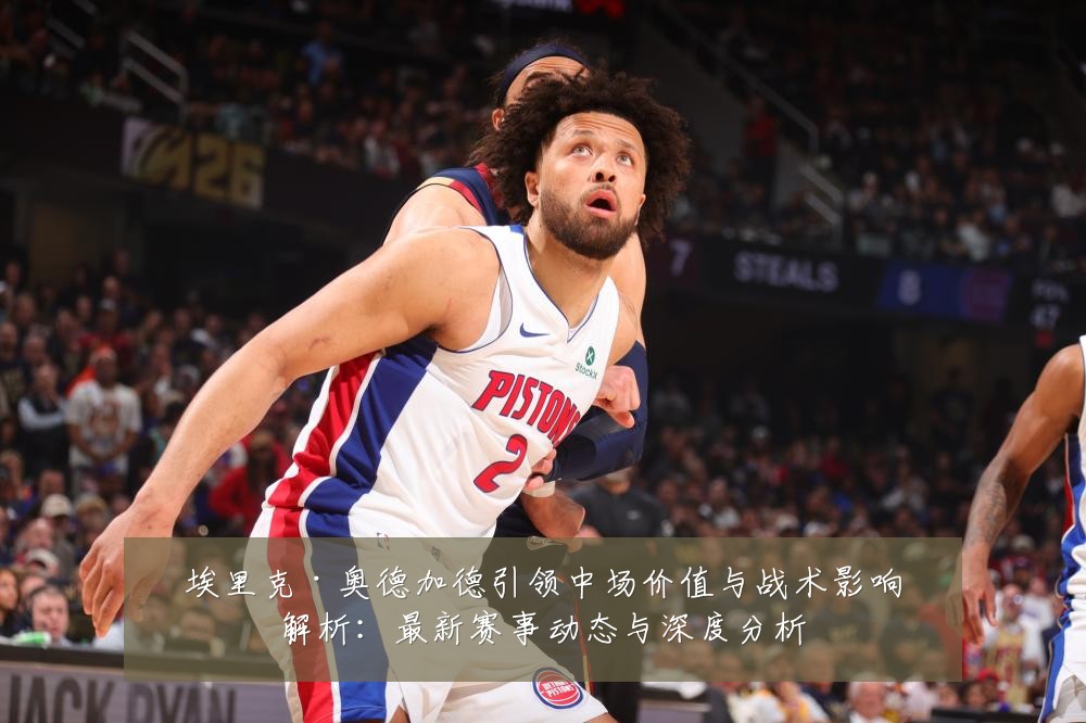 埃里克·奥德加德引领中场价值与战术影响解析:最新赛事动态与深度分析