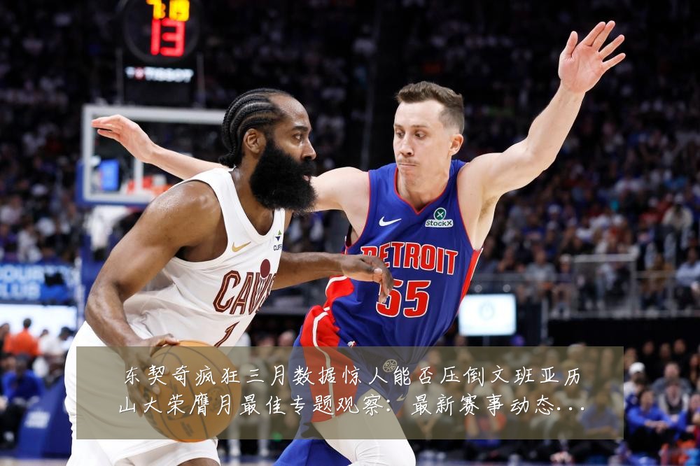 东契奇疯狂三月数据惊人能否压倒文班亚历山大荣膺月最佳专题观察:最新赛事动态与深度分析