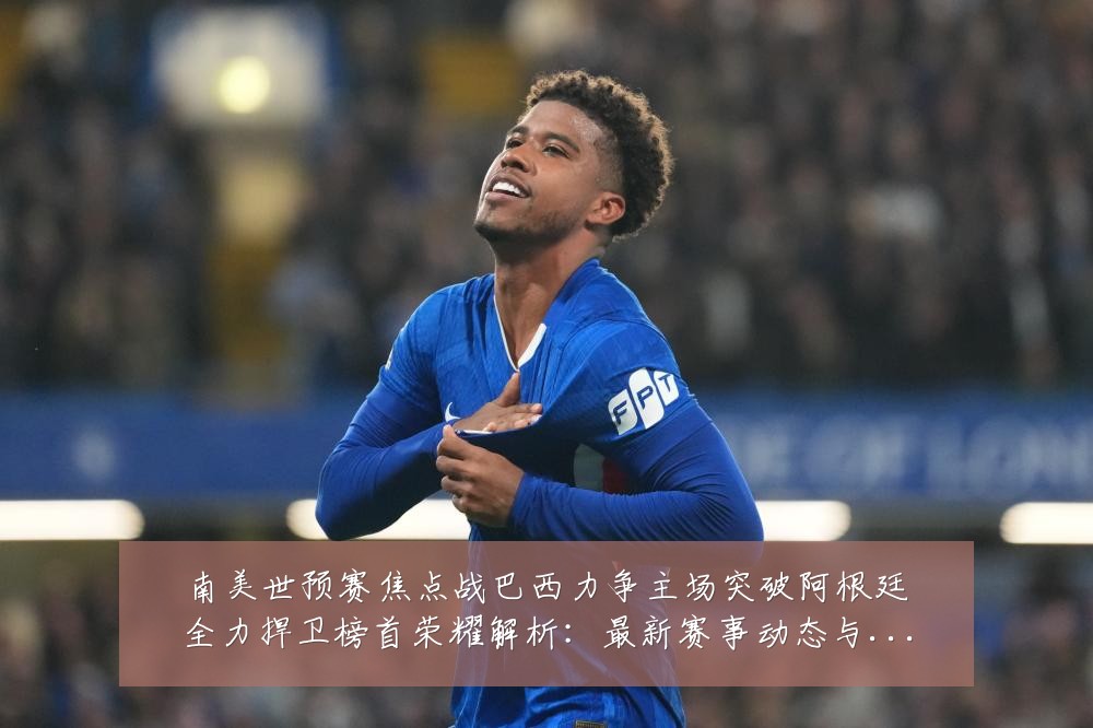南美世预赛焦点战巴西力争主场突破阿根廷全力捍卫榜首荣耀解析:最新赛事动态与深度分析
