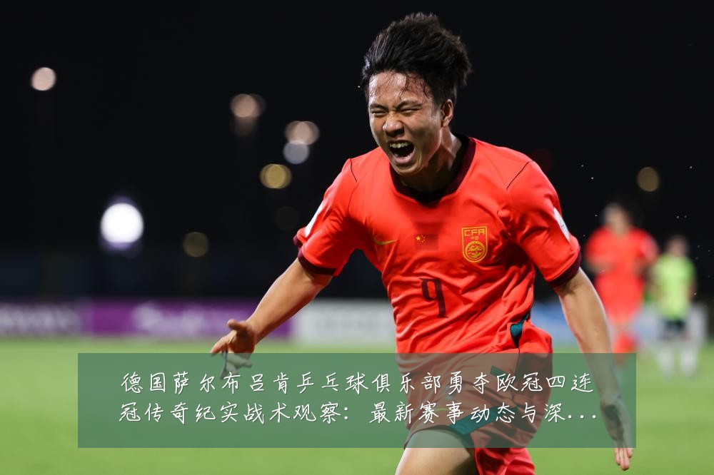 德国萨尔布吕肯乒乓球俱乐部勇夺欧冠四连冠传奇纪实战术观察:最新赛事动态与深度分析