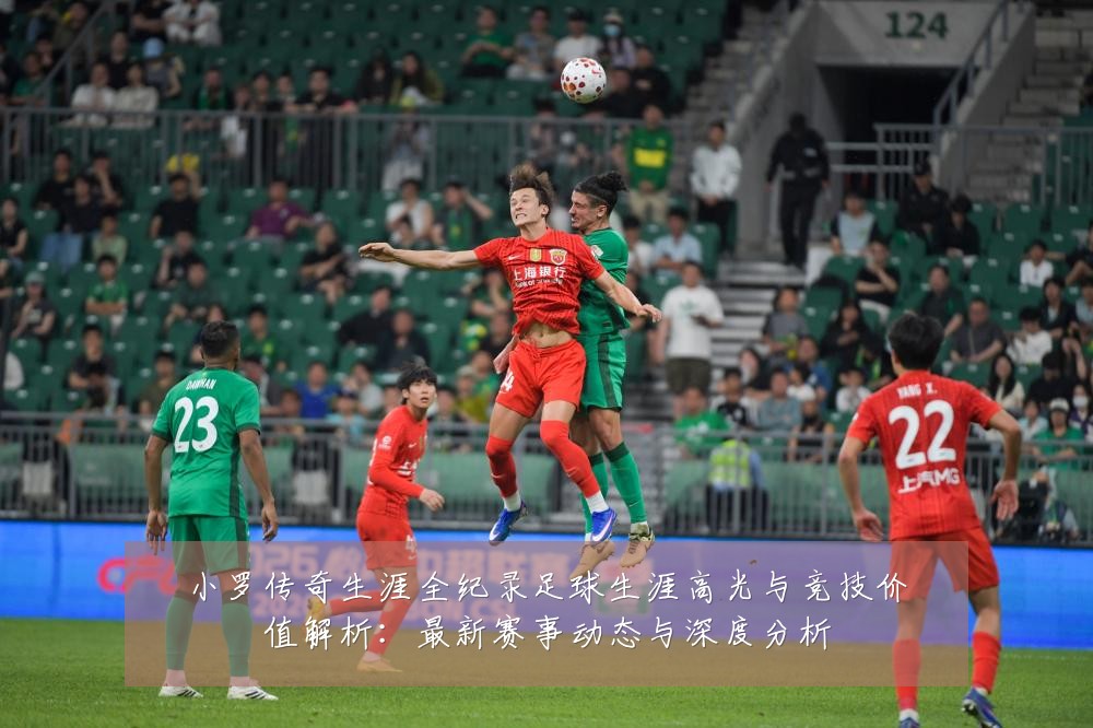 小罗传奇生涯全纪录足球生涯高光与竞技价值解析:最新赛事动态与深度分析