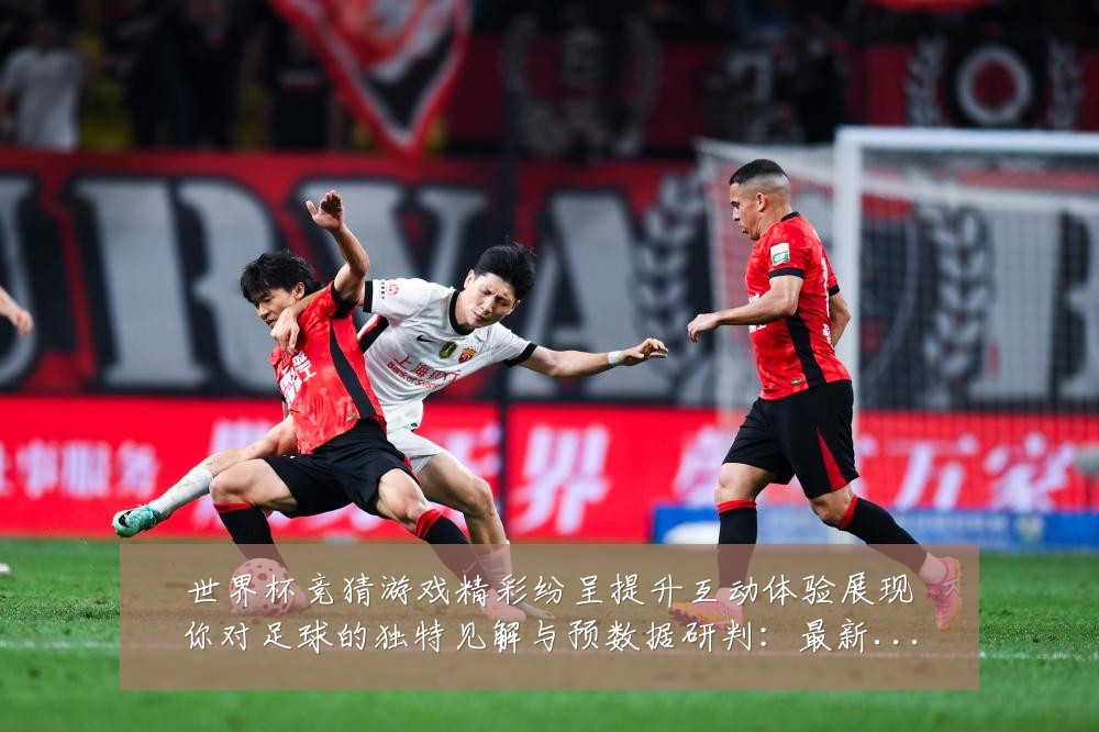 世界杯竞猜游戏精彩纷呈提升互动体验展现你对足球的独特见解与预数据研判：最新赛事动态与深度分析